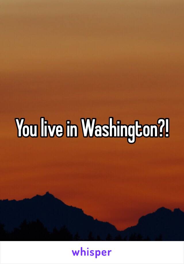 You live in Washington?!