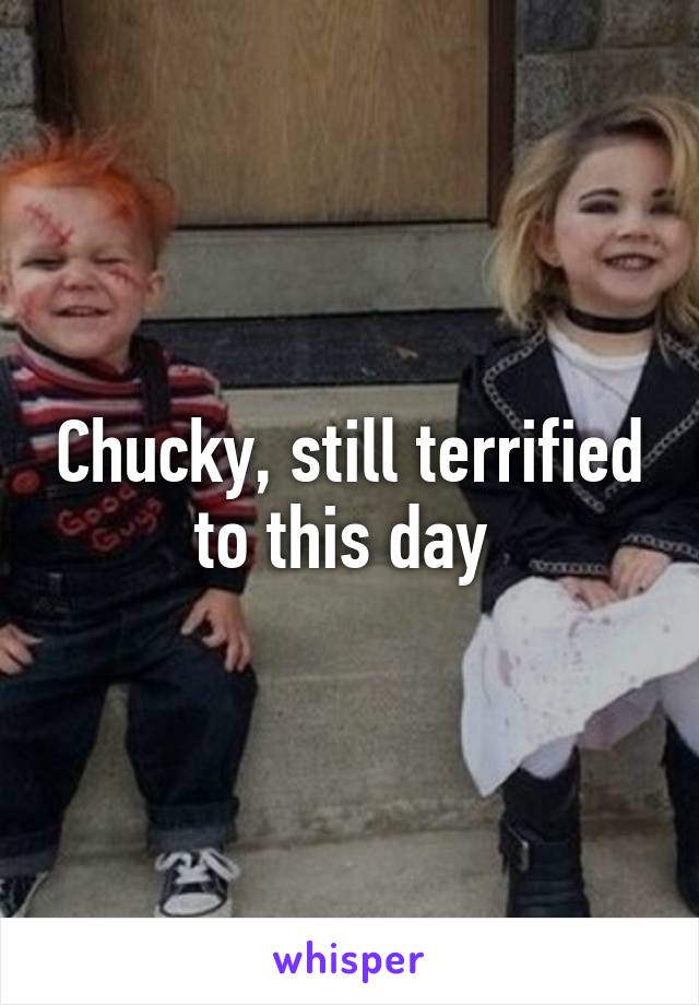 Chucky, still terrified to this day 