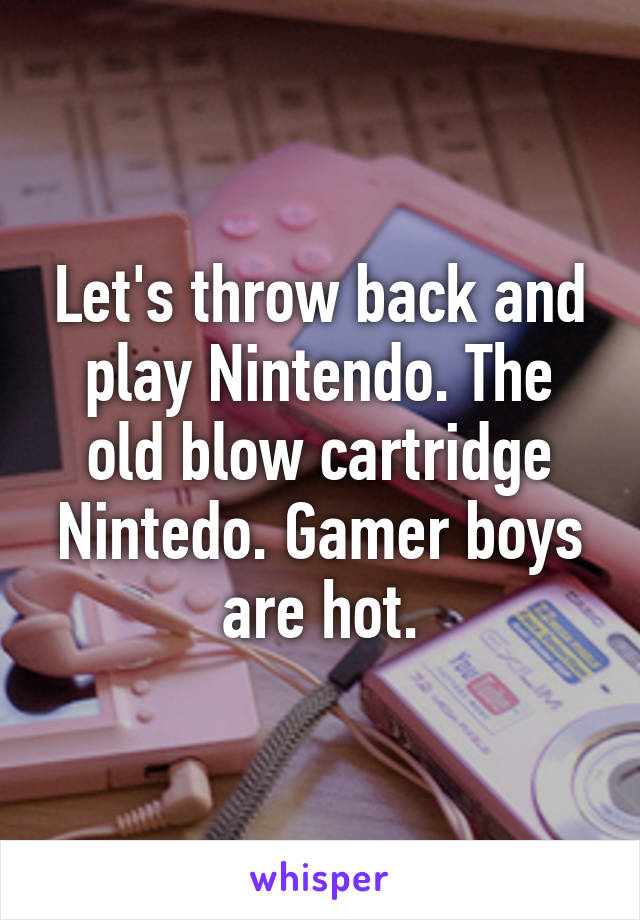 Let's throw back and play Nintendo. The old blow cartridge Nintedo. Gamer boys are hot.