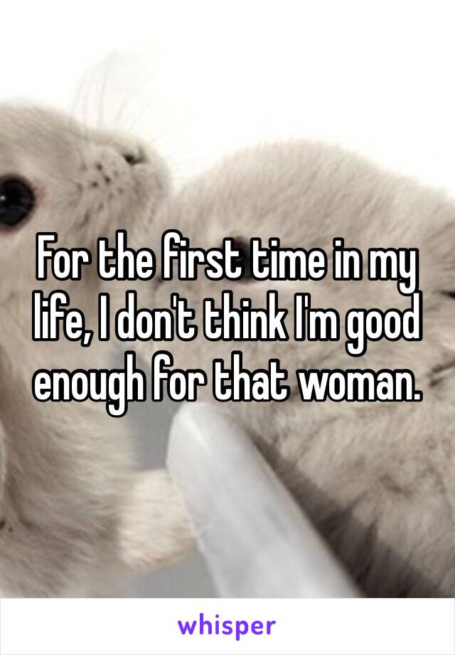 For the first time in my life, I don't think I'm good enough for that woman.