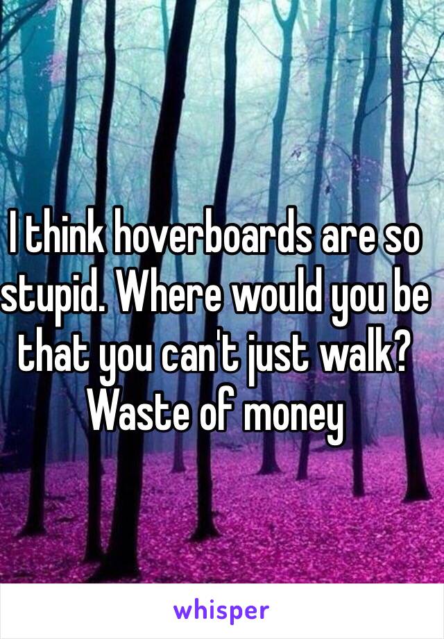 I think hoverboards are so stupid. Where would you be that you can't just walk? Waste of money