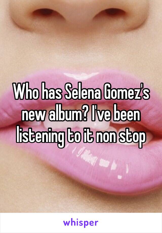 Who has Selena Gomez's new album? I've been listening to it non stop 