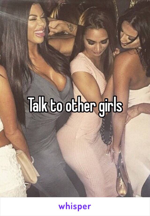 Talk to other girls