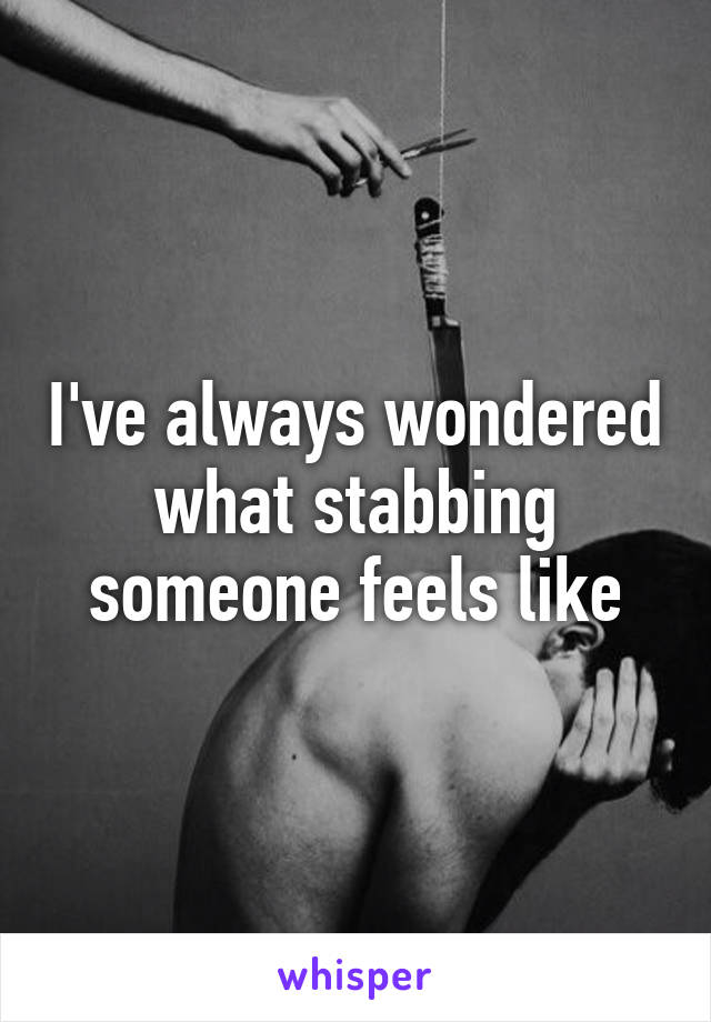 I've always wondered what stabbing someone feels like