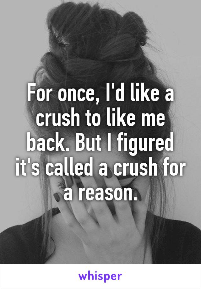 For once, I'd like a crush to like me back. But I figured it's called a crush for a reason.