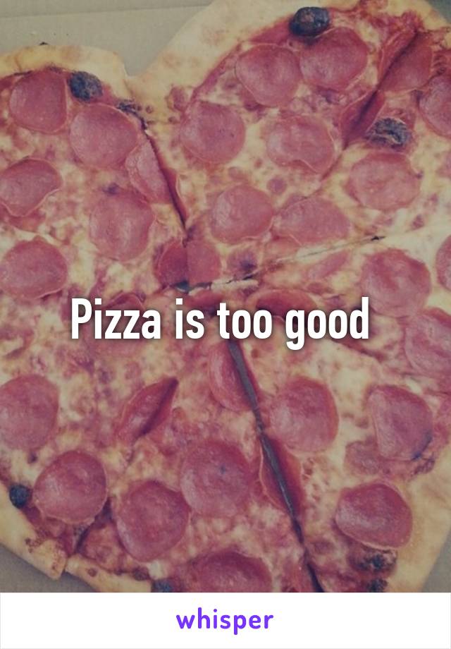 Pizza is too good 