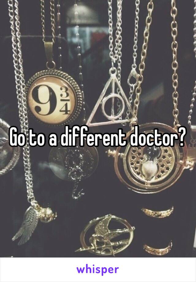 Go to a different doctor? 