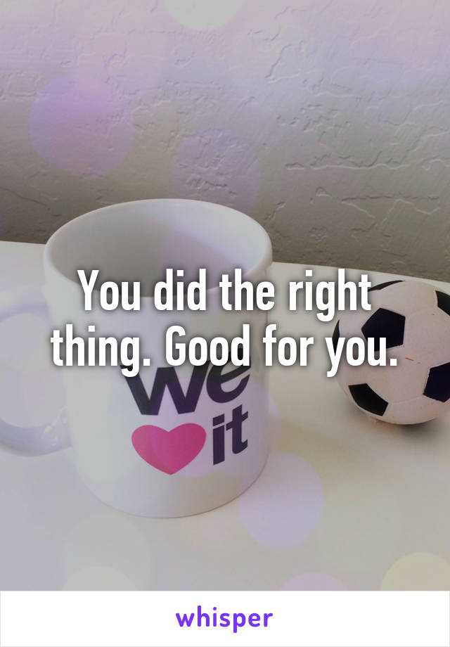 You did the right thing. Good for you.