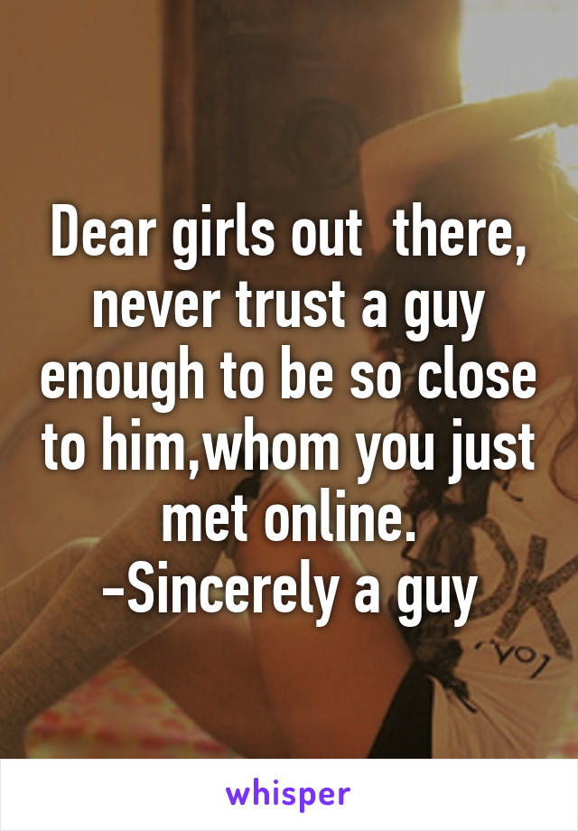 Dear girls out  there, never trust a guy enough to be so close to him,whom you just met online.
-Sincerely a guy