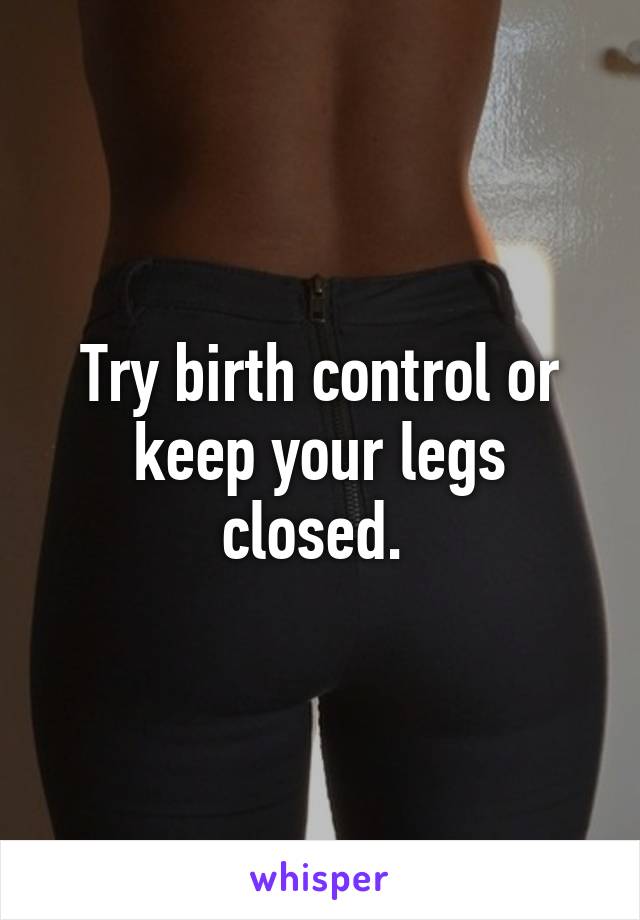 Try birth control or keep your legs closed. 