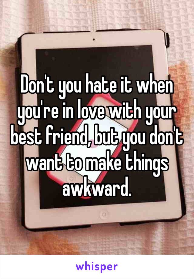 Don't you hate it when you're in love with your best friend, but you don't want to make things awkward.