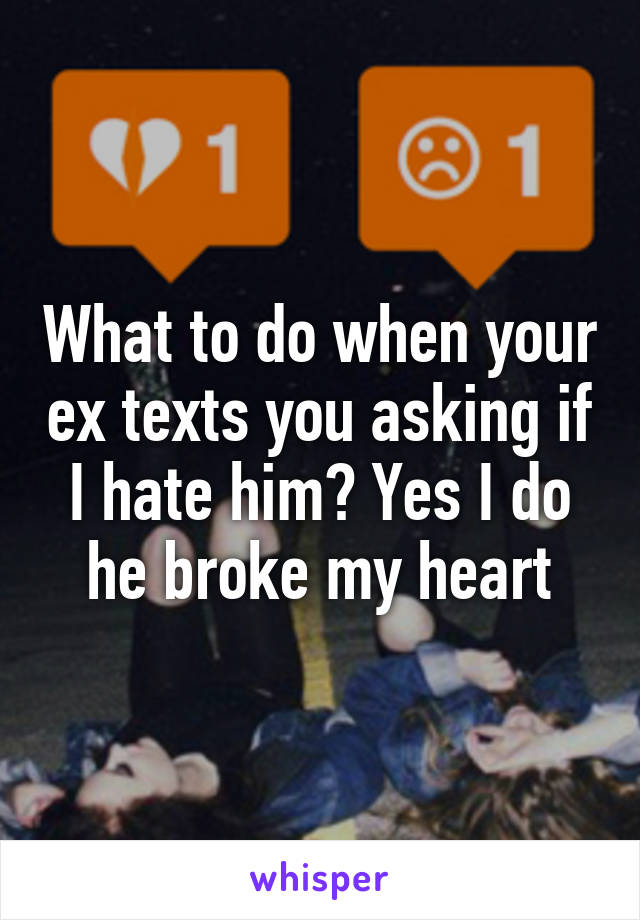 What to do when your ex texts you asking if I hate him? Yes I do he broke my heart