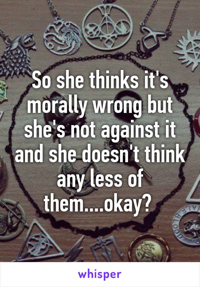 So she thinks it's morally wrong but she's not against it and she doesn't think any less of them....okay? 