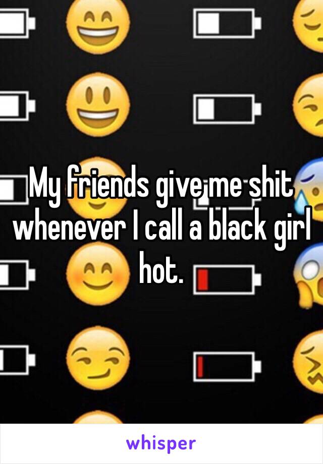 My friends give me shit whenever I call a black girl hot.