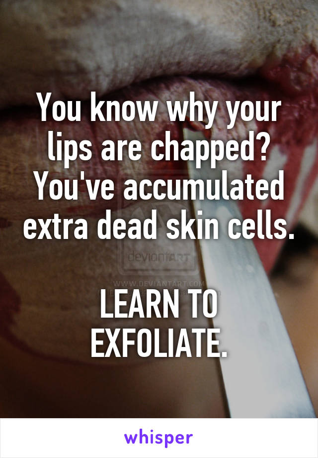 You know why your lips are chapped? You've accumulated extra dead skin cells. 
LEARN TO EXFOLIATE.