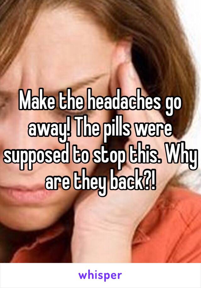 Make the headaches go away! The pills were supposed to stop this. Why are they back?!