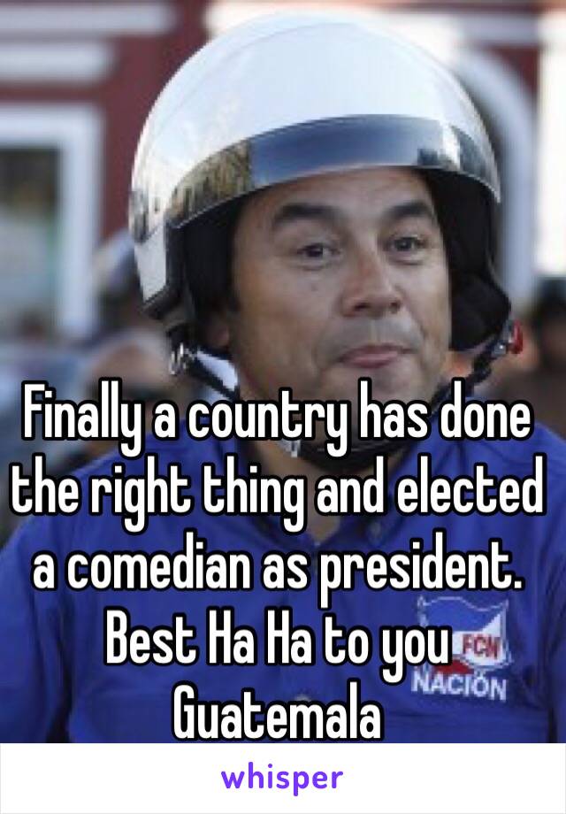 Finally a country has done the right thing and elected a comedian as president.  Best Ha Ha to you Guatemala 