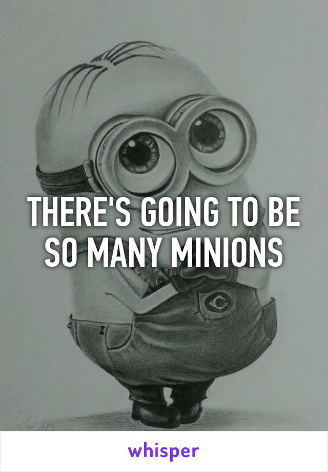 THERE'S GOING TO BE SO MANY MINIONS