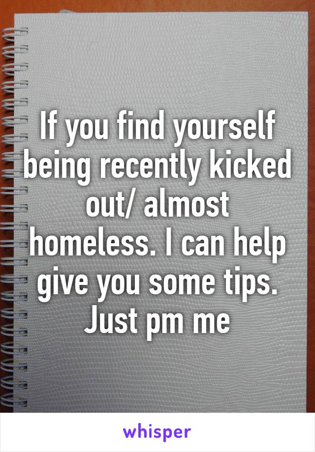 If you find yourself being recently kicked out/ almost homeless. I can help give you some tips. Just pm me