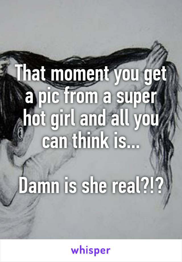 That moment you get a pic from a super hot girl and all you can think is...

Damn is she real?!?