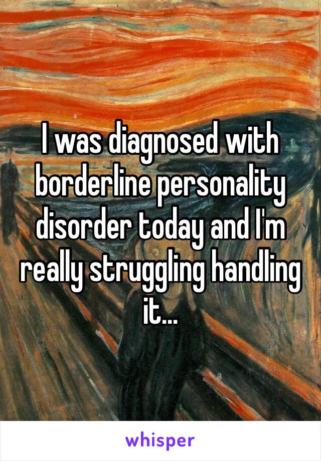 I was diagnosed with borderline personality disorder today and I'm really struggling handling it...