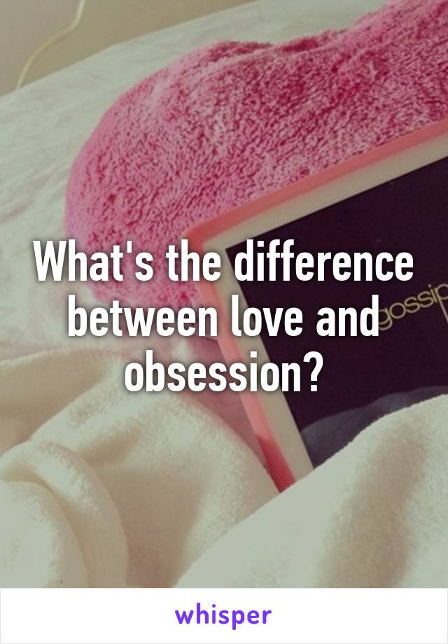 What's the difference between love and obsession?