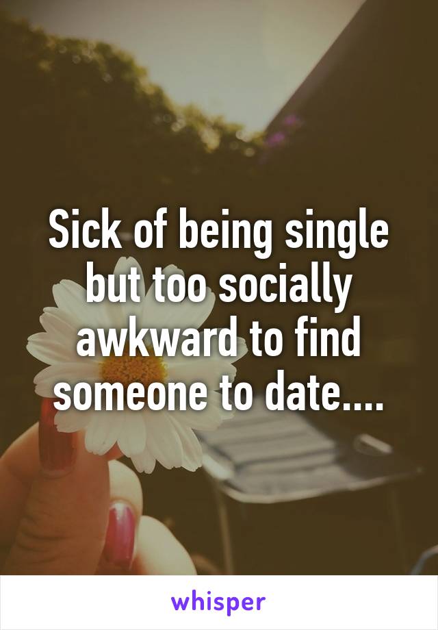 Sick of being single but too socially awkward to find someone to date....