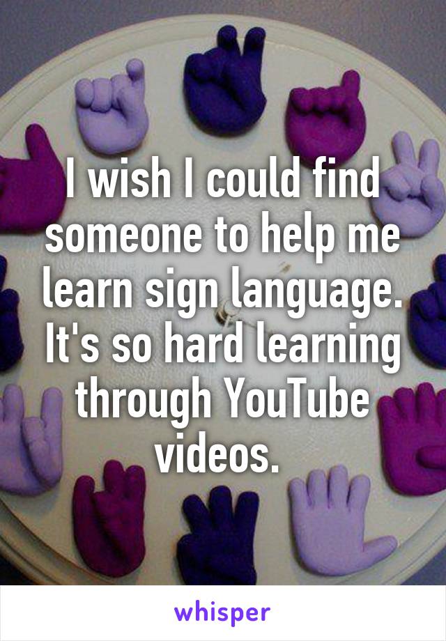 I wish I could find someone to help me learn sign language. It's so hard learning through YouTube videos. 