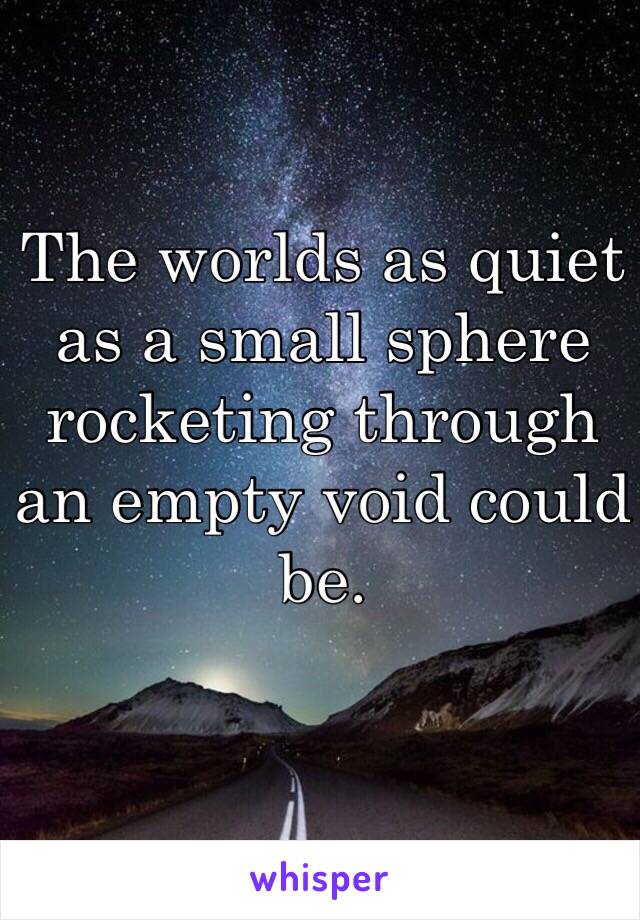 The worlds as quiet as a small sphere rocketing through an empty void could be.