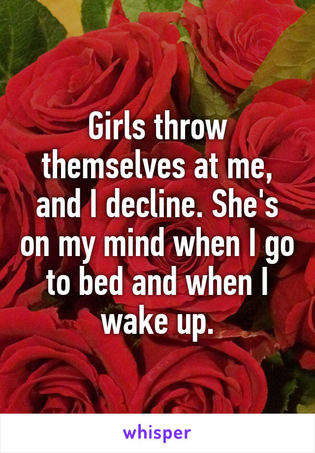 Girls throw themselves at me, and I decline. She's on my mind when I go to bed and when I wake up.