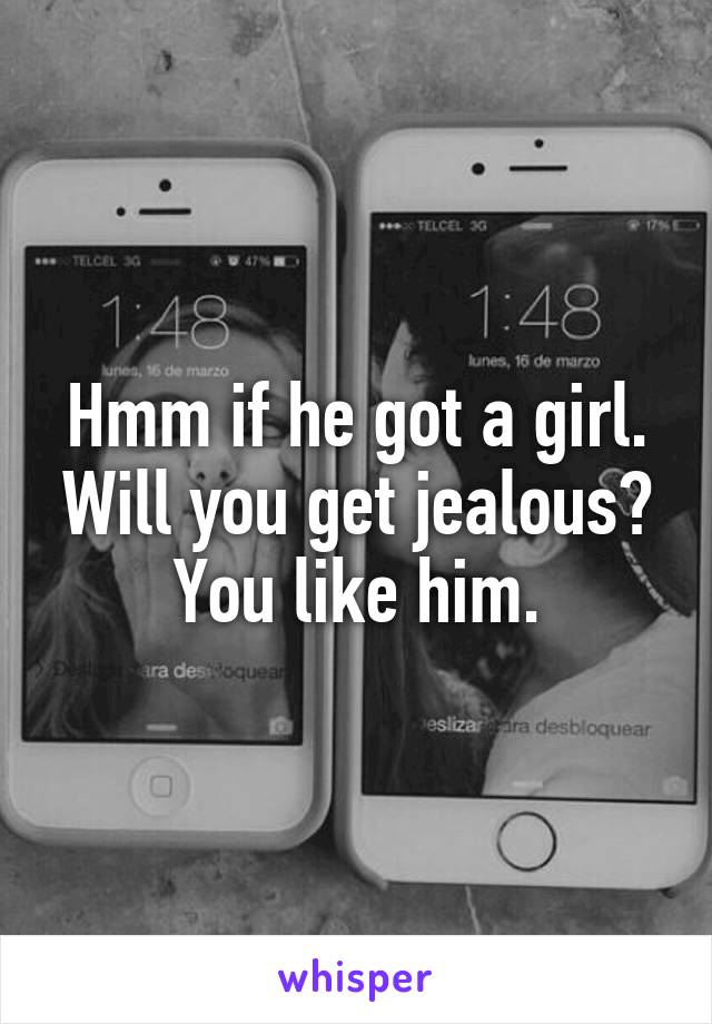 Hmm if he got a girl. Will you get jealous?
 You like him. 