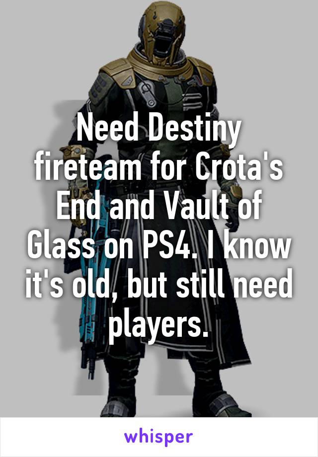 Need Destiny fireteam for Crota's End and Vault of Glass on PS4. I know it's old, but still need players.