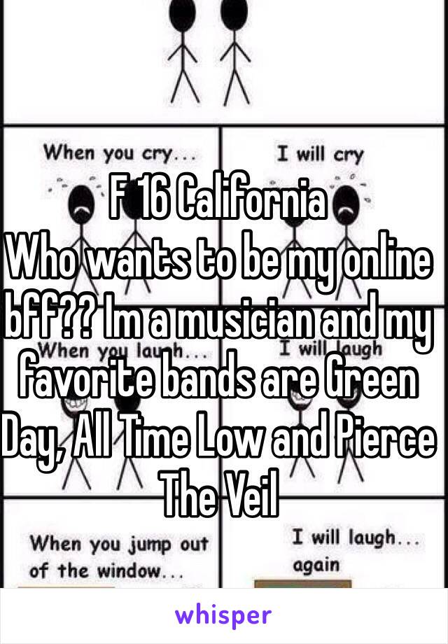 F 16 California 
Who wants to be my online bff?? Im a musician and my favorite bands are Green Day, All Time Low and Pierce The Veil 