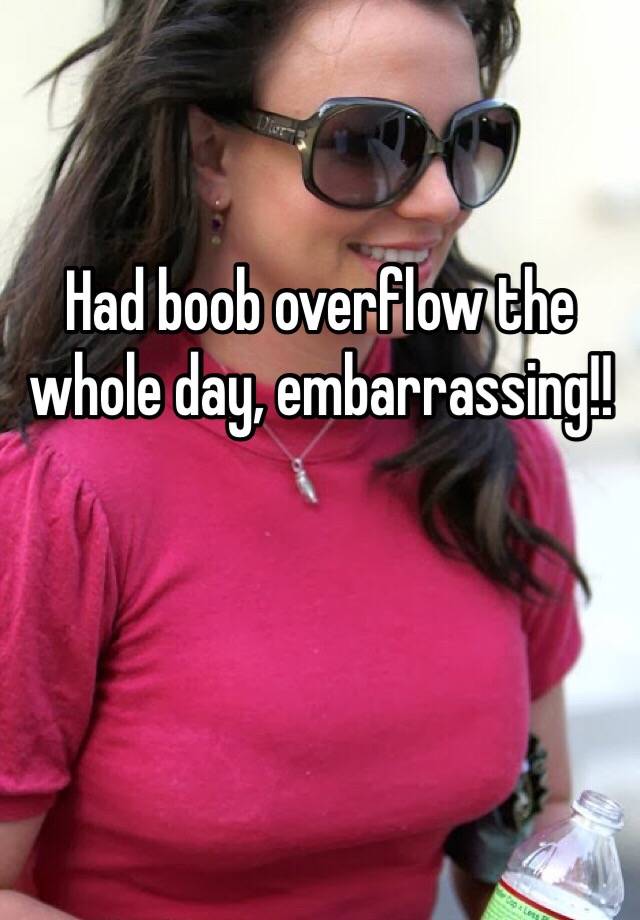 Had boob overflow the whole day, embarrassing!!