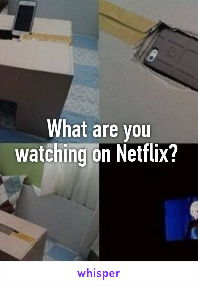 What are you watching on Netflix? 