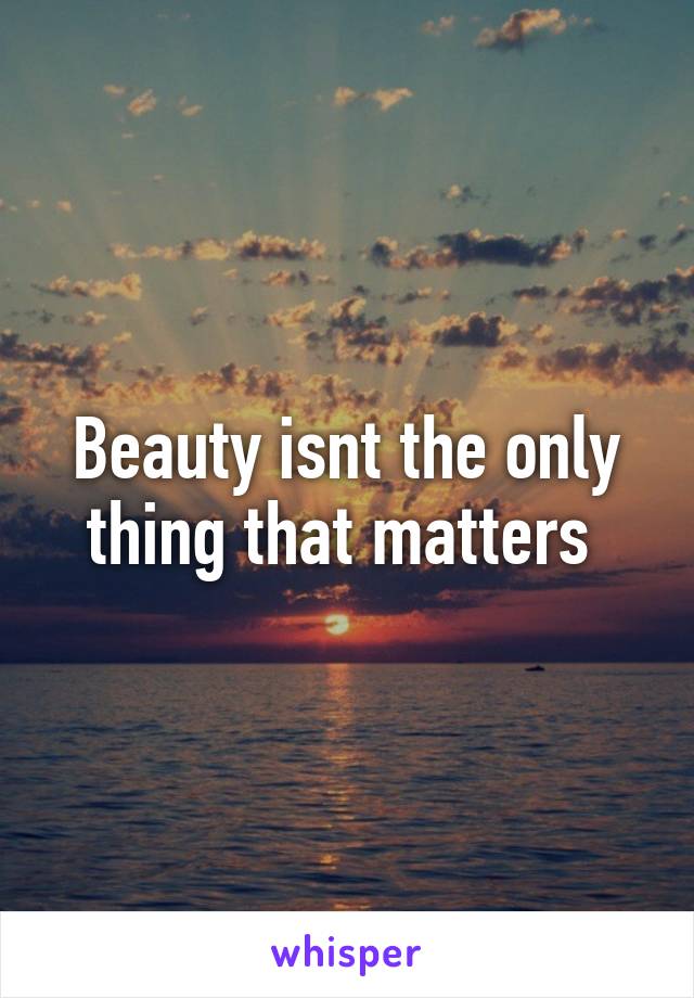 Beauty isnt the only thing that matters 