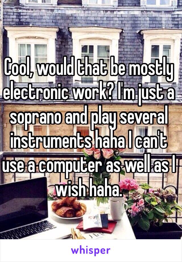 Cool, would that be mostly electronic work? I'm just a soprano and play several instruments haha I can't use a computer as well as I wish haha.  