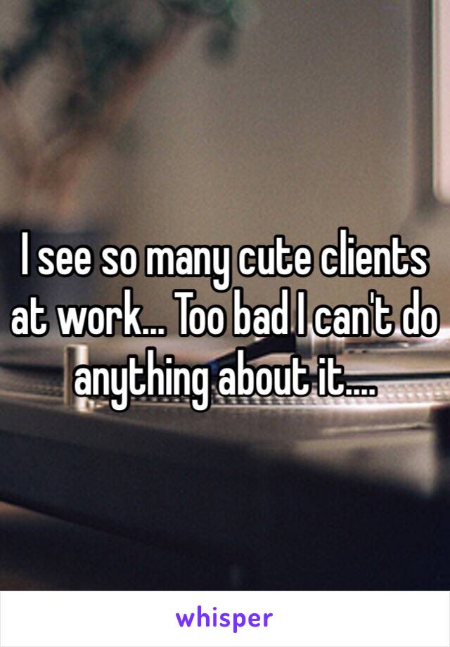 I see so many cute clients at work... Too bad I can't do anything about it....