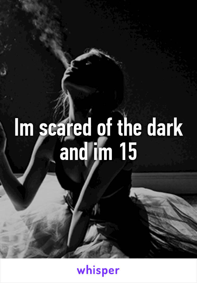 Im scared of the dark and im 15