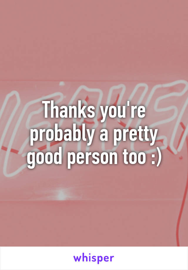 Thanks you're probably a pretty good person too :)