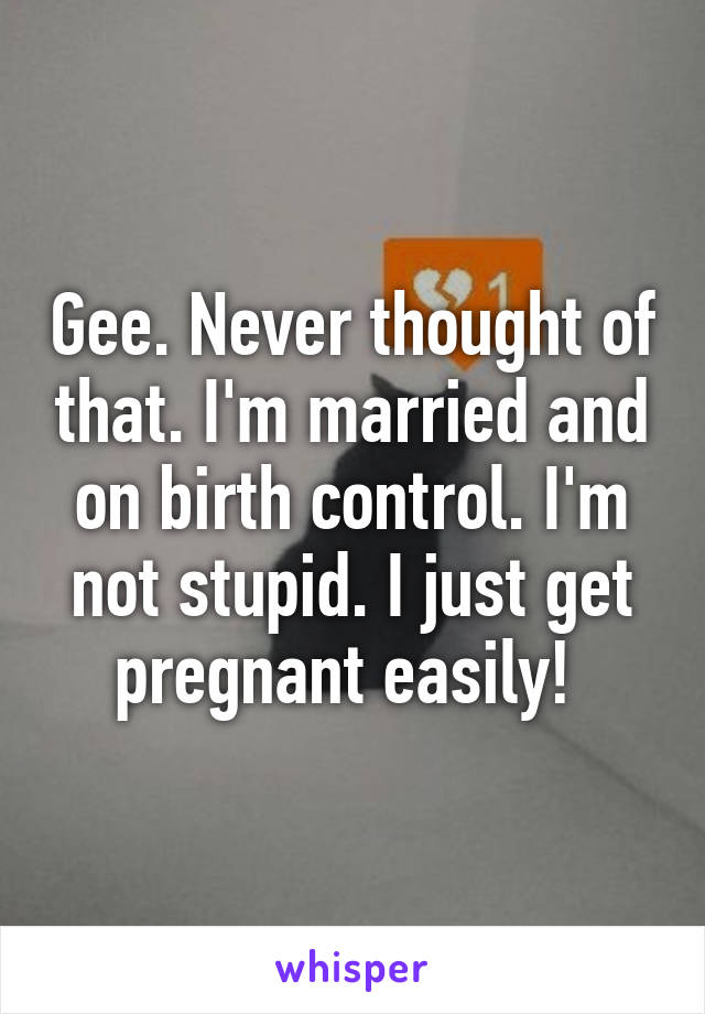 Gee. Never thought of that. I'm married and on birth control. I'm not stupid. I just get pregnant easily! 