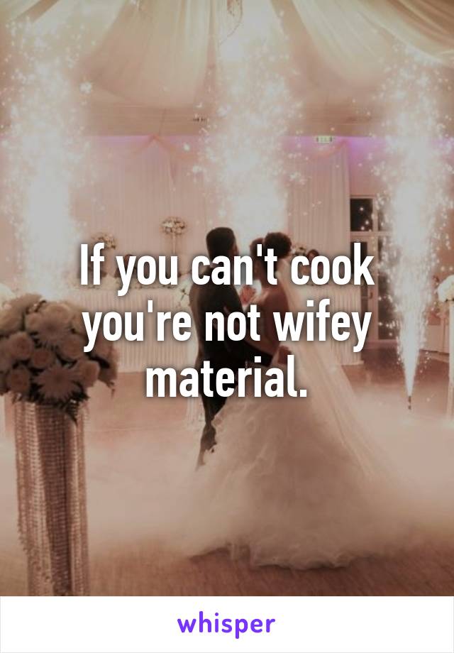 If you can't cook you're not wifey material.