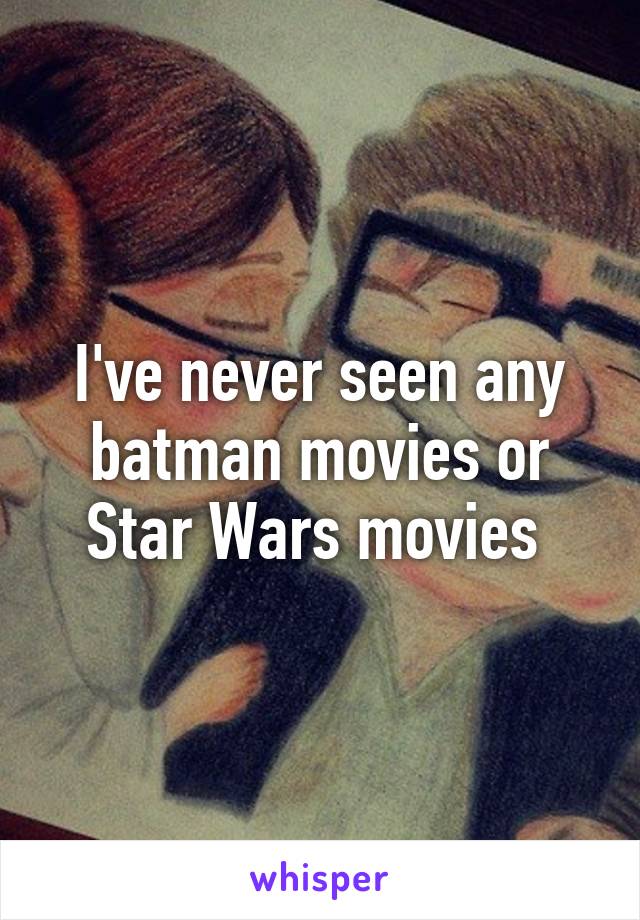 I've never seen any batman movies or Star Wars movies 