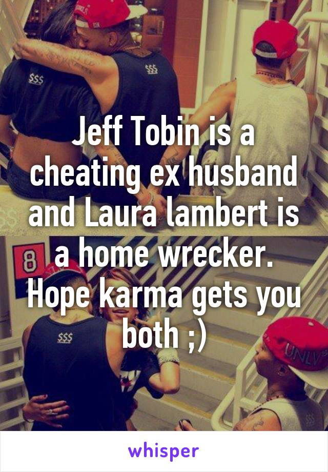 Jeff Tobin is a cheating ex husband and Laura lambert is a home wrecker. Hope karma gets you both ;)