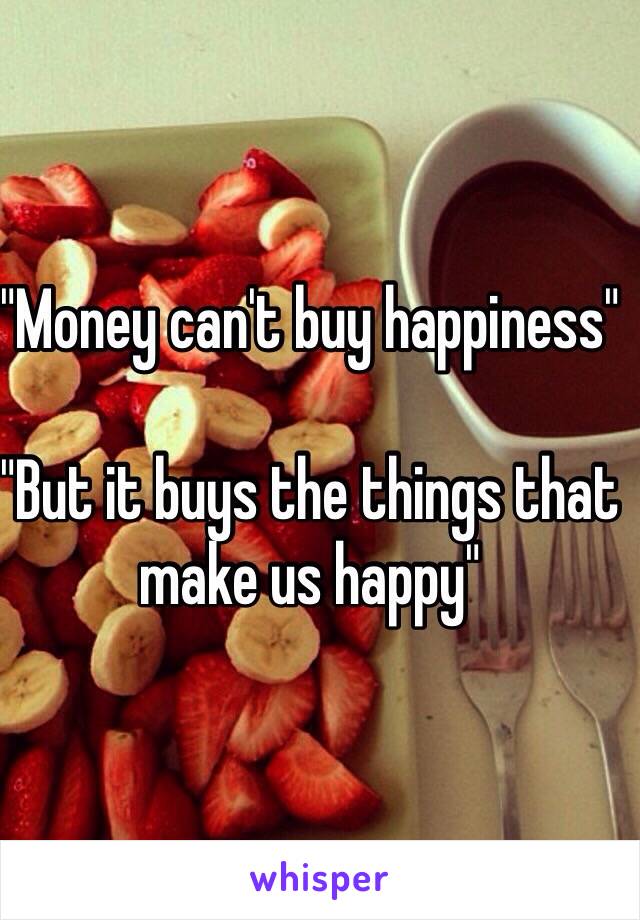 "Money can't buy happiness"

"But it buys the things that make us happy"