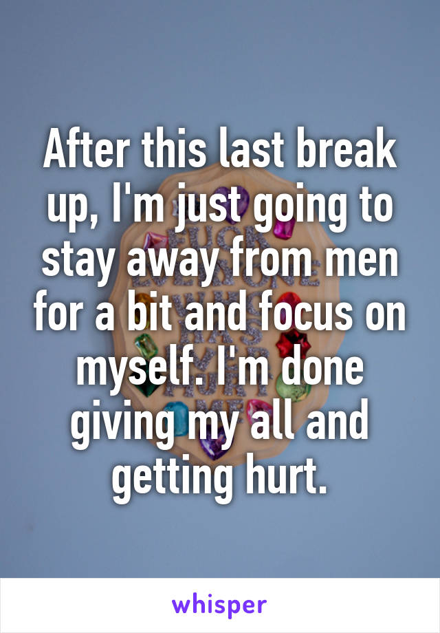 After this last break up, I'm just going to stay away from men for a bit and focus on myself. I'm done giving my all and getting hurt.