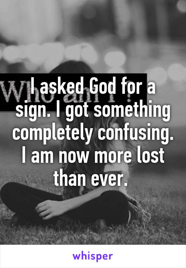 I asked God for a sign. I got something completely confusing. I am now more lost than ever. 