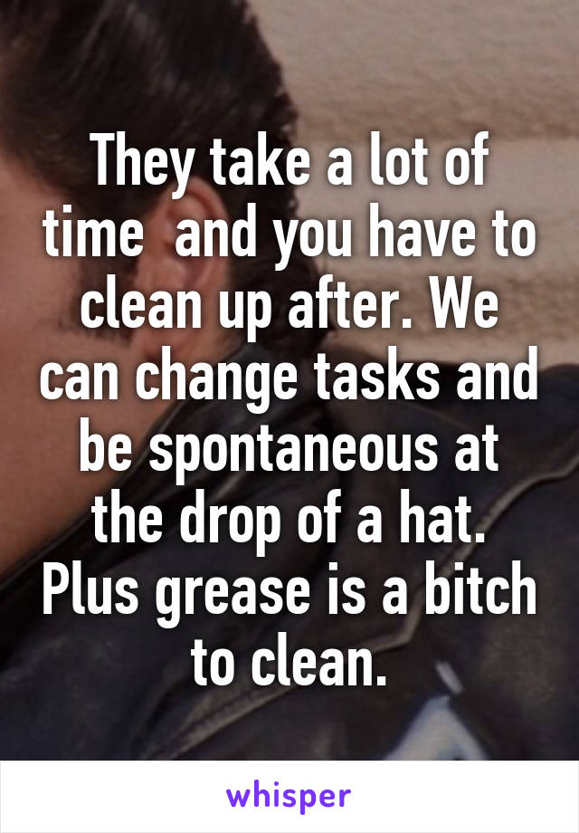 They take a lot of time  and you have to clean up after. We can change tasks and be spontaneous at the drop of a hat. Plus grease is a bitch to clean.