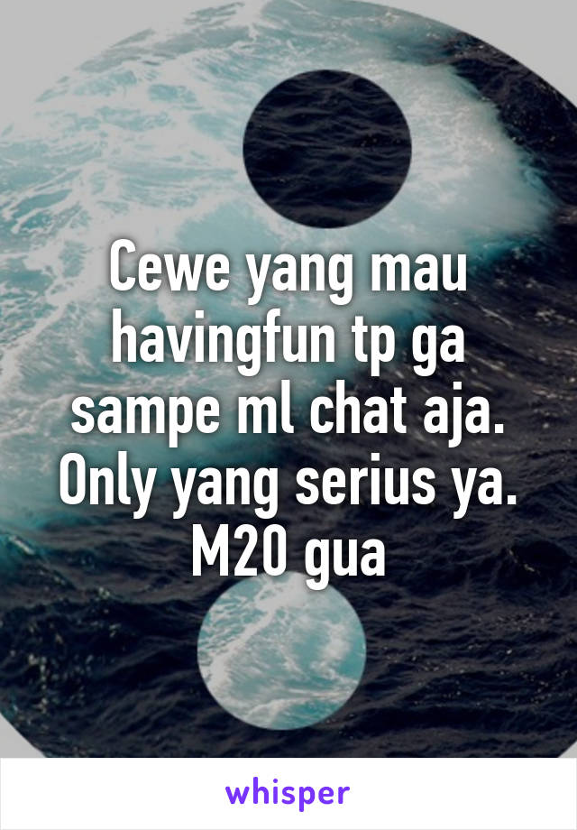 Cewe yang mau havingfun tp ga sampe ml chat aja. Only yang serius ya. M20 gua