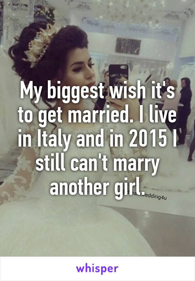 My biggest wish it's to get married. I live in Italy and in 2015 I still can't marry another girl.